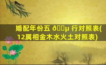 婚配年份五 🌵 行对照表(12属相金木水火土对照表)